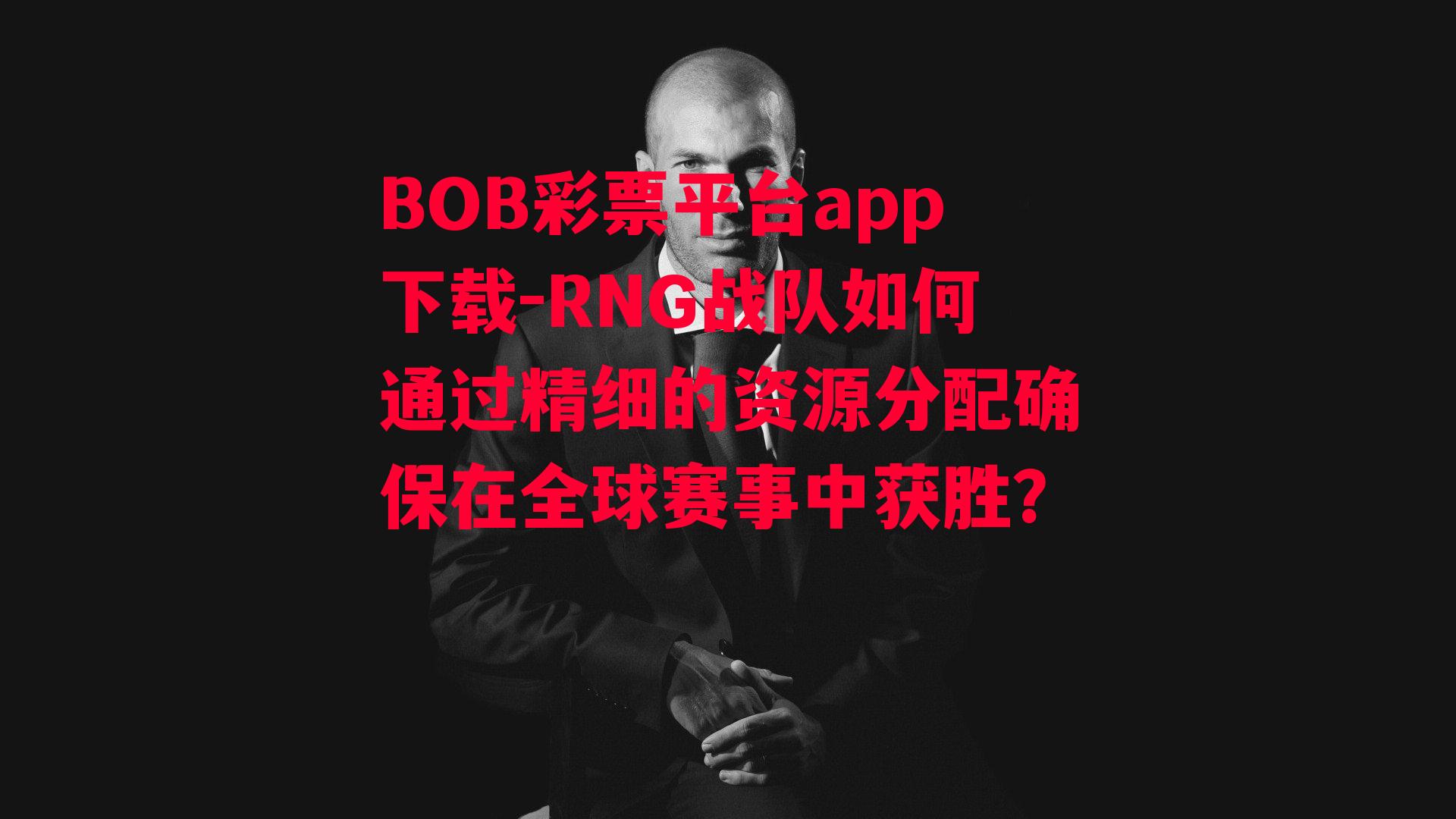 BOB彩票平台app下载-RNG战队如何通过精细的资源分配确保在全球赛事中获胜？